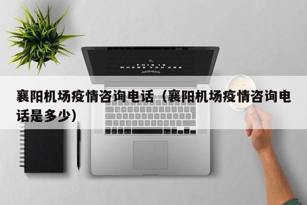 襄阳机场疫情咨询电话（襄阳机场疫情咨询电话是多少）
