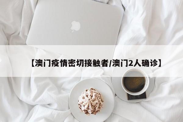 【澳门疫情密切接触者／澳门2人确诊】