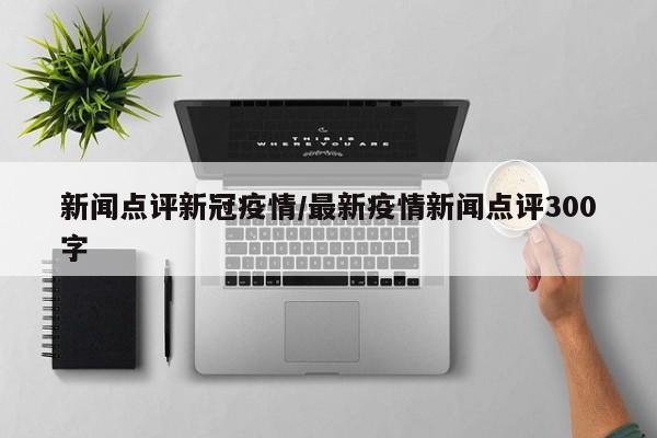 新闻点评新冠疫情／最新疫情新闻点评300字