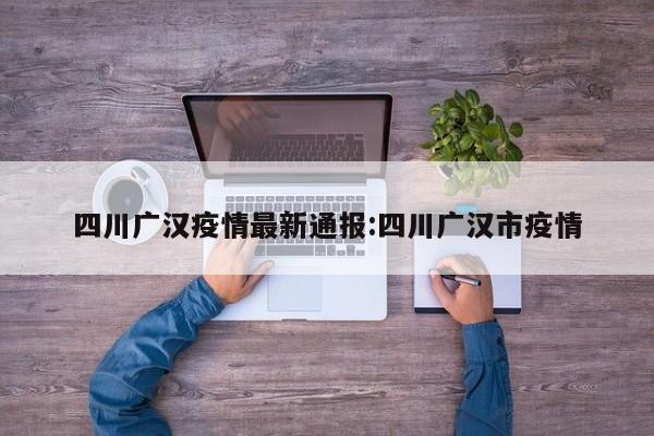 四川广汉疫情最新通报：四川广汉市疫情