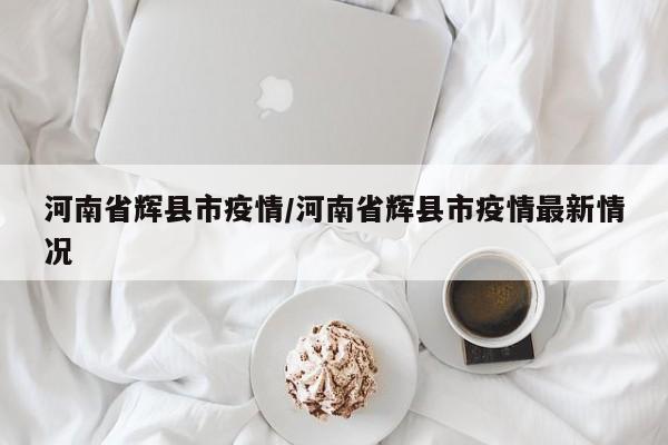 河南省辉县市疫情／河南省辉县市疫情最新情况