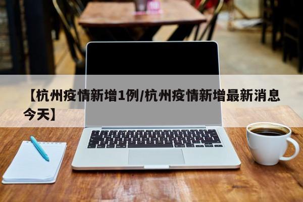 【杭州疫情新增1例／杭州疫情新增最新消息今天】