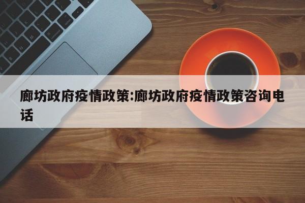 廊坊政府疫情政策：廊坊政府疫情政策咨询电话