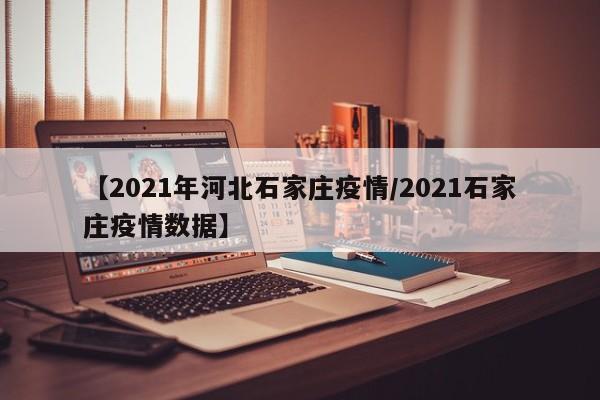 【2021年河北石家庄疫情／2021石家庄疫情数据】