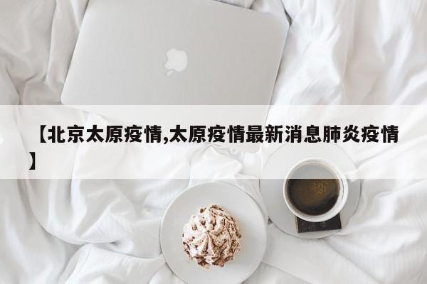 【北京太原疫情,太原疫情最新消息肺炎疫情】