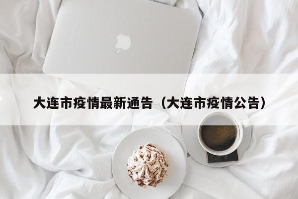 大连市疫情最新通告（大连市疫情公告）