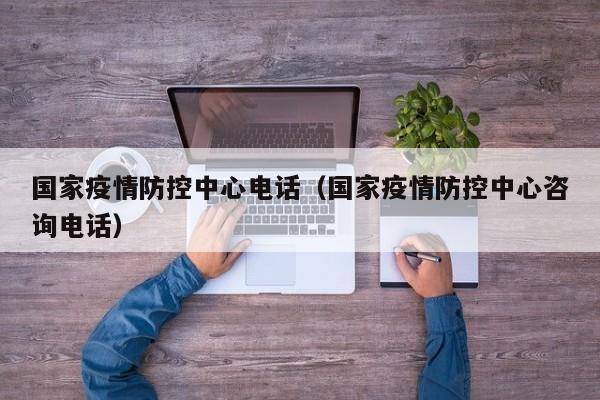 国家疫情防控中心电话（国家疫情防控中心咨询电话）