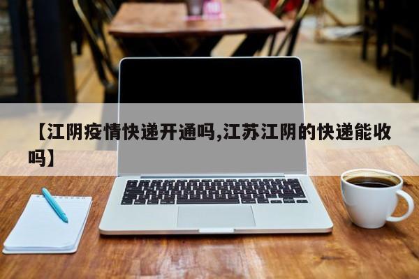 【江阴疫情快递开通吗,江苏江阴的快递能收吗】