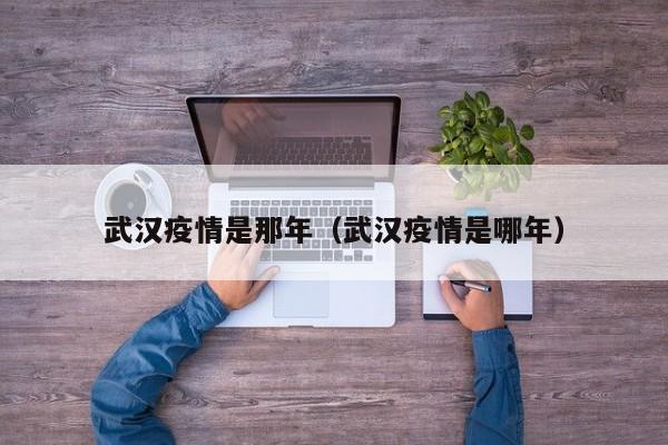 武汉疫情是那年（武汉疫情是哪年）