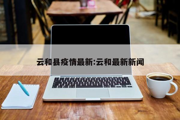 云和县疫情最新：云和最新新闻