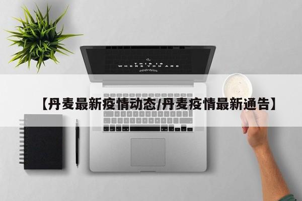 【丹麦最新疫情动态／丹麦疫情最新通告】