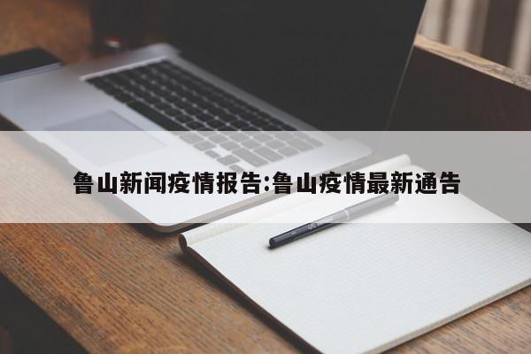 鲁山新闻疫情报告：鲁山疫情最新通告