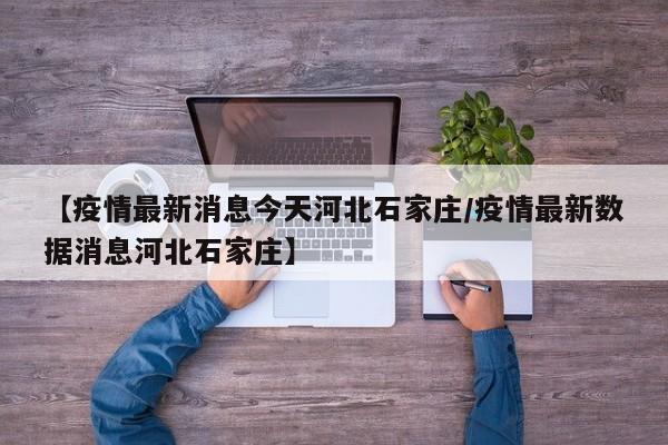 【疫情最新消息今天河北石家庄／疫情最新数据消息河北石家庄】