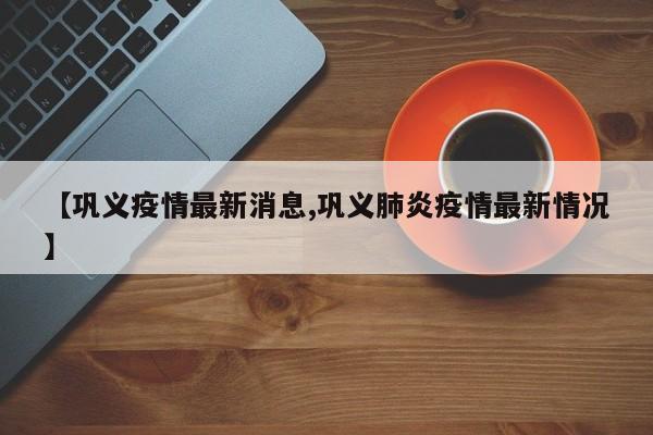 【巩义疫情最新消息,巩义肺炎疫情最新情况】