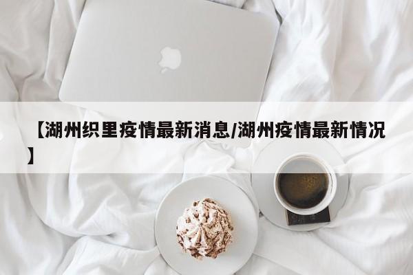 【湖州织里疫情最新消息／湖州疫情最新情况】
