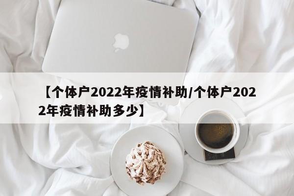 【个体户2022年疫情补助／个体户2022年疫情补助多少】