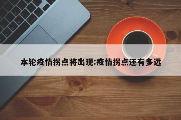 本轮疫情拐点将出现：疫情拐点还有多远