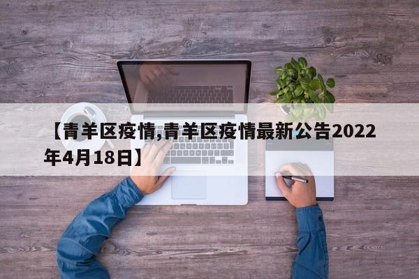 【青羊区疫情,青羊区疫情最新公告2022年4月18日】