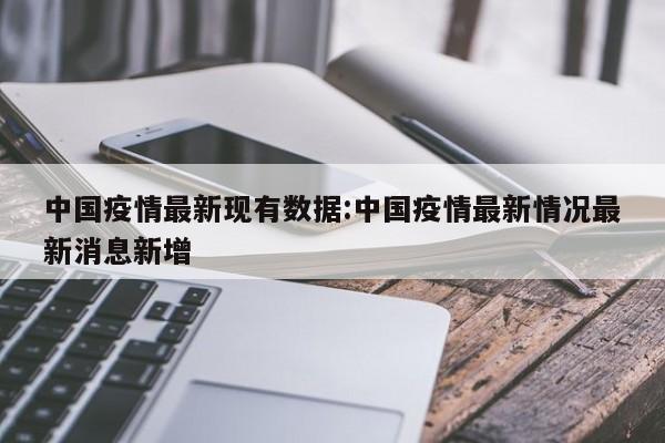 中国疫情最新现有数据：中国疫情最新情况最新消息新增