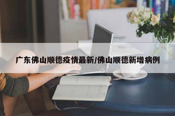 广东佛山顺德疫情最新／佛山顺德新增病例