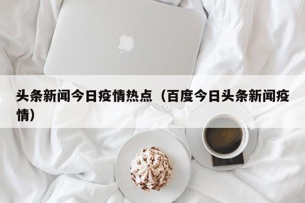 头条新闻今日疫情热点（百度今日头条新闻疫情）