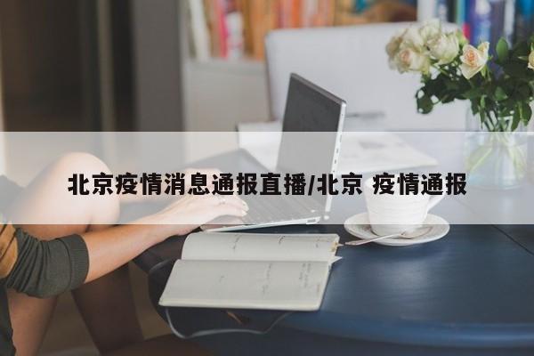 北京疫情消息通报直播／北京 疫情通报