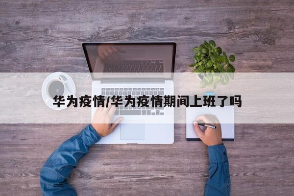 华为疫情／华为疫情期间上班了吗