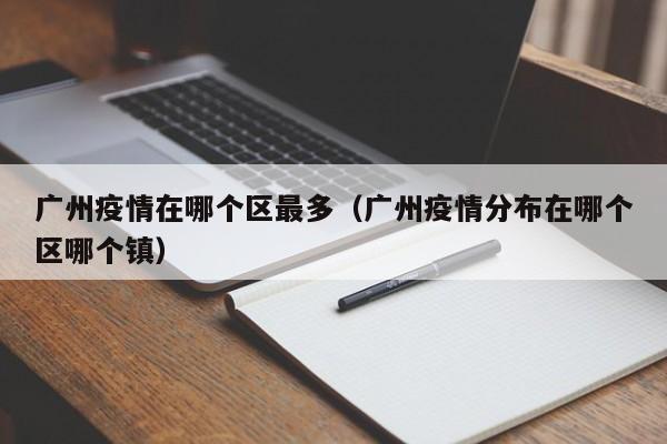 广州疫情在哪个区最多（广州疫情分布在哪个区哪个镇）