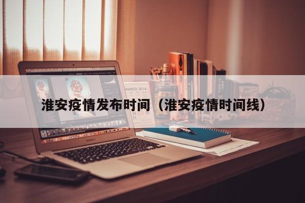 淮安疫情发布时间（淮安疫情时间线）