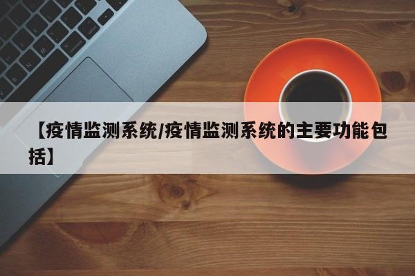 【疫情监测系统／疫情监测系统的主要功能包括】