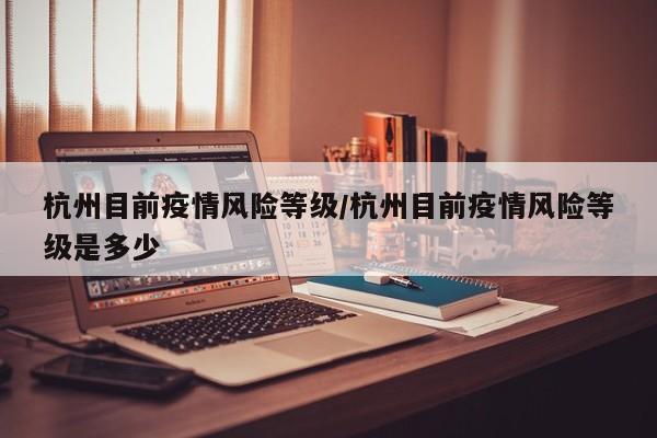 杭州目前疫情风险等级／杭州目前疫情风险等级是多少