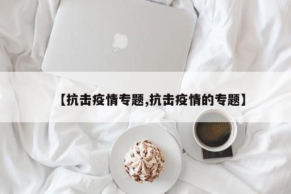 【抗击疫情专题,抗击疫情的专题】