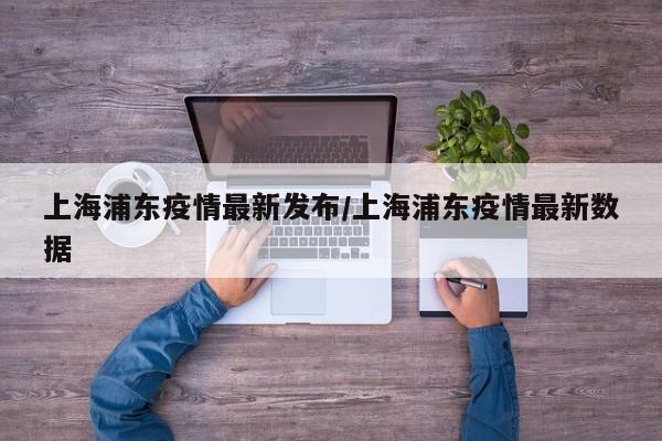 上海浦东疫情最新发布／上海浦东疫情最新数据