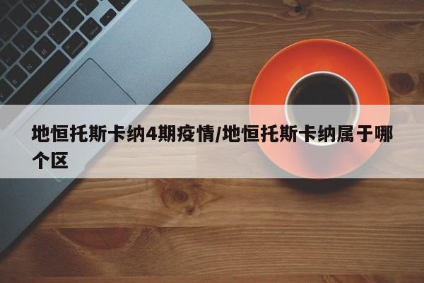 地恒托斯卡纳4期疫情／地恒托斯卡纳属于哪个区