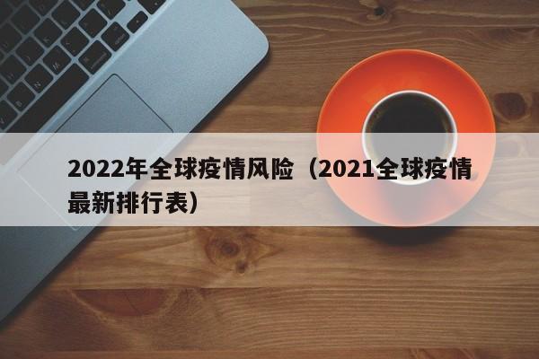 2022年全球疫情风险（2021全球疫情最新排行表）