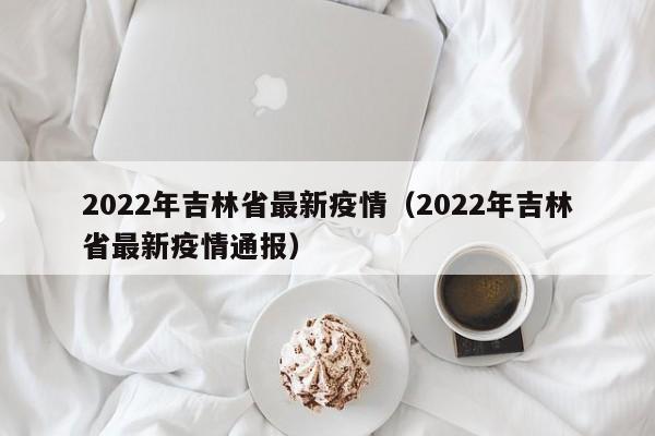 2022年吉林省最新疫情（2022年吉林省最新疫情通报）