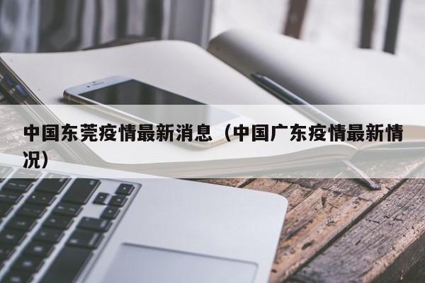 中国东莞疫情最新消息（中国广东疫情最新情况）
