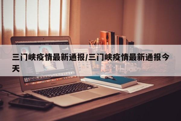 三门峡疫情最新通报／三门峡疫情最新通报今天