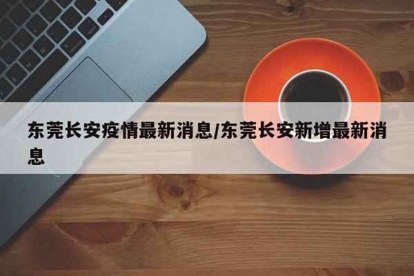 东莞长安疫情最新消息／东莞长安新增最新消息