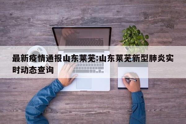 最新疫情通报山东莱芜：山东莱芜新型肺炎实时动态查询