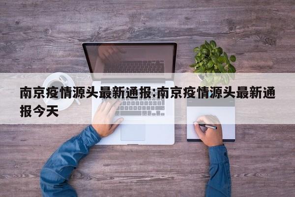 南京疫情源头最新通报：南京疫情源头最新通报今天