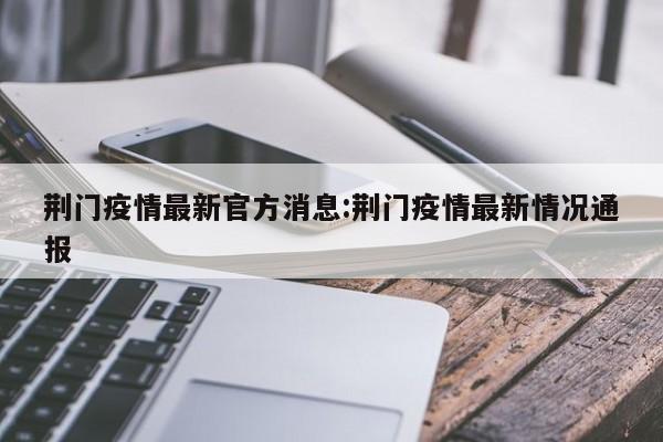荆门疫情最新官方消息：荆门疫情最新情况通报