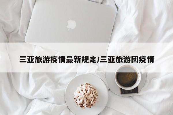 三亚旅游疫情最新规定／三亚旅游团疫情