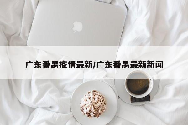 广东番禺疫情最新／广东番禺最新新闻