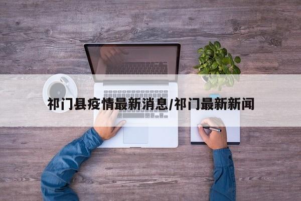 祁门县疫情最新消息／祁门最新新闻