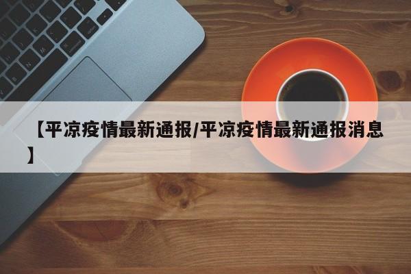 【平凉疫情最新通报／平凉疫情最新通报消息】