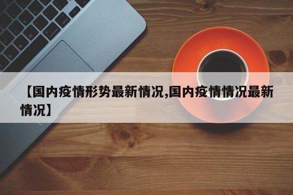 【国内疫情形势最新情况,国内疫情情况最新情况】