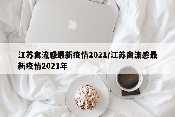 江苏禽流感最新疫情2021／江苏禽流感最新疫情2021年