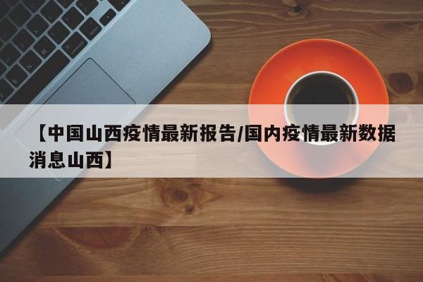 【中国山西疫情最新报告／国内疫情最新数据消息山西】