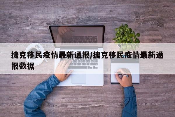捷克移民疫情最新通报／捷克移民疫情最新通报数据